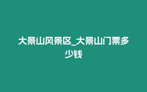 大景山風(fēng)景區(qū)_大景山門票多少錢