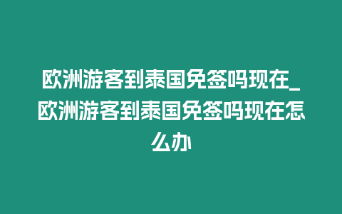 歐洲游客到泰國(guó)免簽嗎現(xiàn)在_歐洲游客到泰國(guó)免簽嗎現(xiàn)在怎么辦