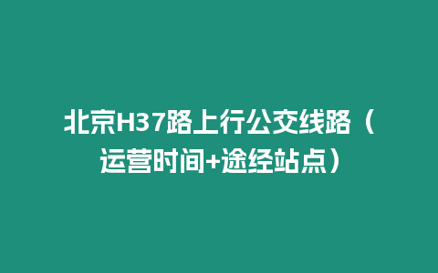 北京H37路上行公交線路（運營時間+途經(jīng)站點）