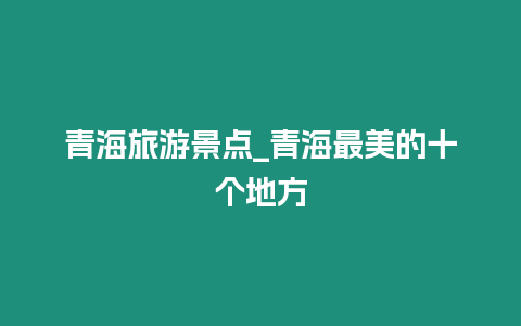青海旅游景點_青海最美的十個地方插圖 青海旅游景點_青海最美的十個地方