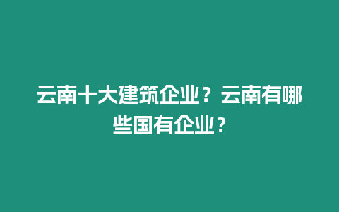 云南十大建筑企業？云南有哪些國有企業？