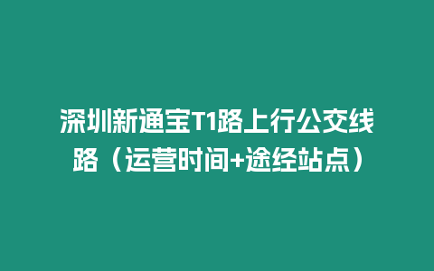 深圳新通寶T1路上行公交線路（運(yùn)營(yíng)時(shí)間+途經(jīng)站點(diǎn)）