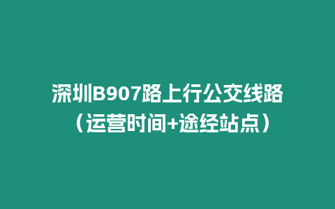 深圳B907路上行公交線路（運營時間+途經站點）