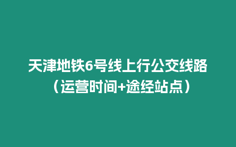 天津地鐵6號(hào)線上行公交線路（運(yùn)營(yíng)時(shí)間+途經(jīng)站點(diǎn)）