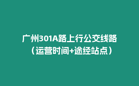 廣州301A路上行公交線路（運營時間+途經(jīng)站點）