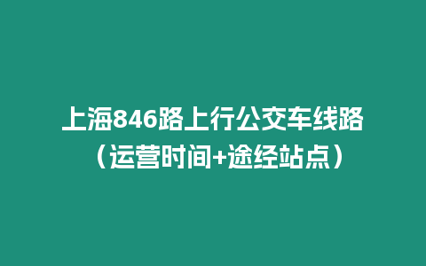 上海846路上行公交車(chē)線路（運(yùn)營(yíng)時(shí)間+途經(jīng)站點(diǎn)）