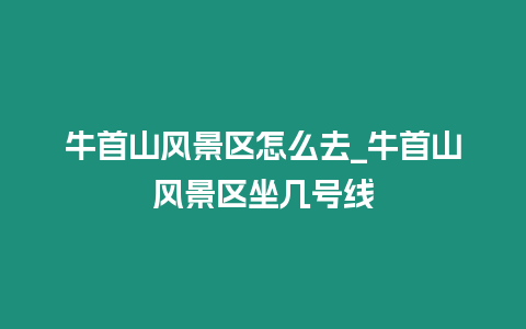 牛首山風(fēng)景區(qū)怎么去_牛首山風(fēng)景區(qū)坐幾號(hào)線