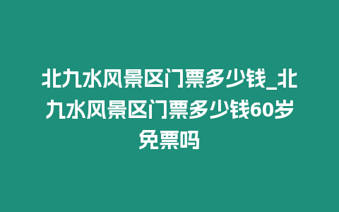 北九水風景區門票多少錢_北九水風景區門票多少錢60歲免票嗎