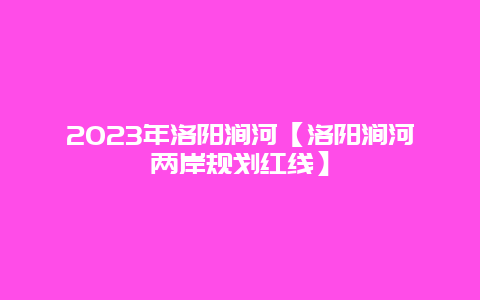 2024年洛陽澗河【洛陽澗河兩岸規劃紅線】插圖 79ce4f9ad60a328816e40e72851efe5b.jpg