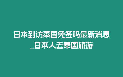 日本到訪泰國免簽嗎最新消息_日本人去泰國旅游