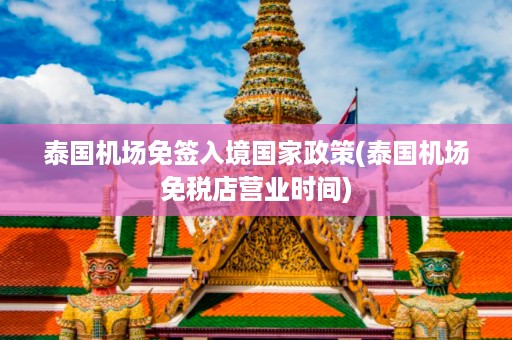 泰國機場免簽入境國家政策_泰國機場免稅店營業時間插圖 79ec0a6e40316e348e9d01cacf54c59a.jpg