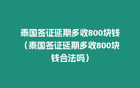 泰國簽證延期多收800塊錢（泰國簽證延期多收800塊錢合法嗎）