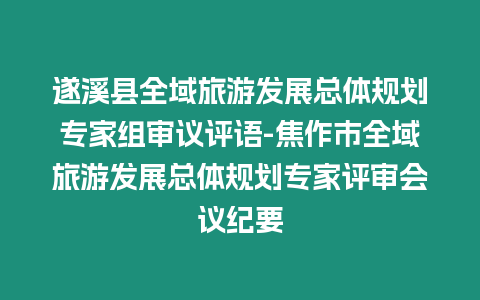 遂溪縣全域旅游發(fā)展總體規(guī)劃專(zhuān)家組審議評(píng)語(yǔ)-焦作市全域旅游發(fā)展總體規(guī)劃專(zhuān)家評(píng)審會(huì)議紀(jì)要