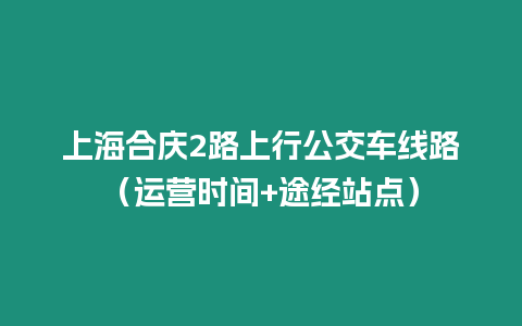 上海合慶2路上行公交車線路（運營時間+途經站點）