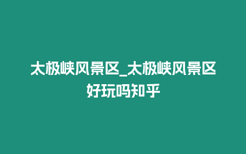 太極峽風景區_太極峽風景區好玩嗎知乎