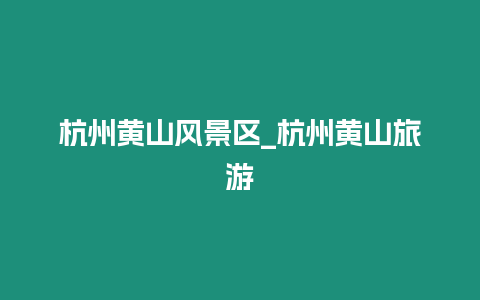 杭州黃山風景區(qū)_杭州黃山旅游