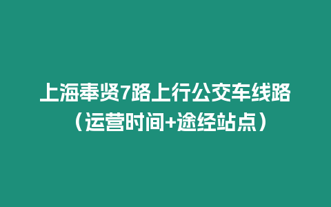 上海奉賢7路上行公交車線路（運營時間+途經(jīng)站點）