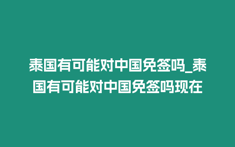 泰國有可能對中國免簽嗎_泰國有可能對中國免簽嗎現在