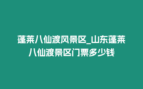 蓬萊八仙渡風(fēng)景區(qū)_山東蓬萊八仙渡景區(qū)門(mén)票多少錢(qián)