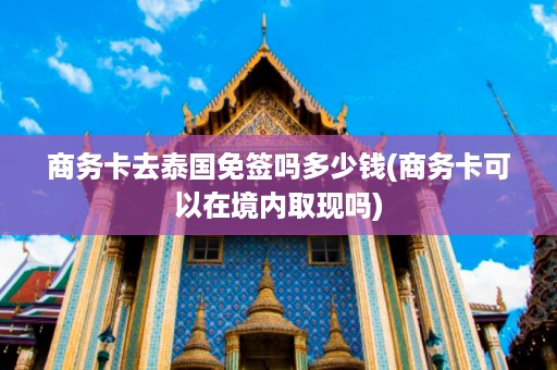 商務(wù)卡去泰國免簽嗎多少錢_商務(wù)卡可以在境內(nèi)取現(xiàn)嗎插圖 7c8a4abd0c18d5a70d2e3a7c7a8d2224.jpg