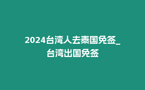 2024臺灣人去泰國免簽_臺灣出國免簽