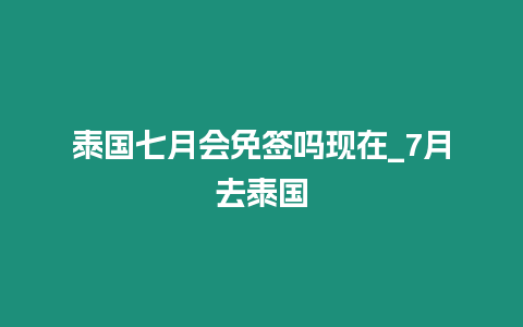 泰國七月會免簽嗎現(xiàn)在_7月去泰國