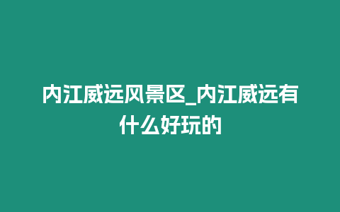 內江威遠風景區_內江威遠有什么好玩的