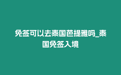 免簽可以去泰國芭提雅嗎_泰國免簽入境