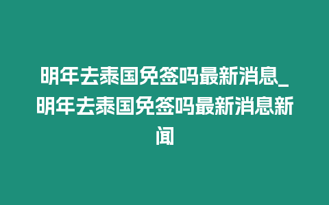 明年去泰國免簽嗎最新消息_明年去泰國免簽嗎最新消息新聞