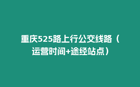 重慶525路上行公交線路（運營時間+途經(jīng)站點）