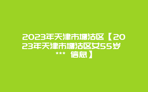 2024年天津市塘沽區【2024年天津市塘沽區女55歲 *** 信息】插圖 7e05fcd1f75355ec152b1b602271fb67.jpg