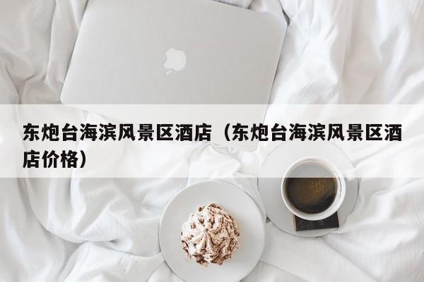 東炮臺(tái)海濱風(fēng)景區(qū)酒店_東炮臺(tái)海濱風(fēng)景區(qū)酒店價(jià)格插圖 7e96c21853dafdac29b7e94d0ff55519.jpg