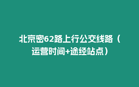 北京密62路上行公交線路（運營時間+途經(jīng)站點）