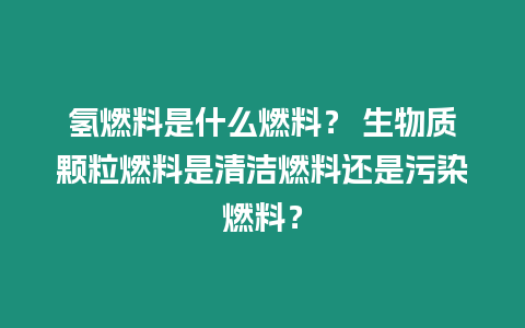 氫燃料是什么燃料？ 生物質(zhì)顆粒燃料是清潔燃料還是污染燃料？
