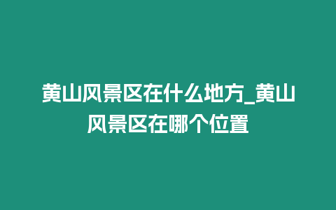黃山風(fēng)景區(qū)在什么地方_黃山風(fēng)景區(qū)在哪個(gè)位置