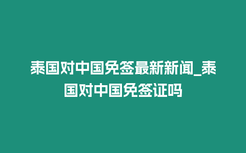泰國對中國免簽最新新聞_泰國對中國免簽證嗎