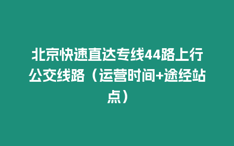 北京快速直達專線44路上行公交線路（運營時間+途經站點）