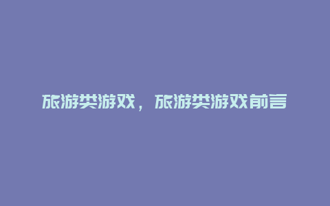 旅游類游戲,旅游類游戲前言插圖 7f2ea7e12724b2bfaa51fc0e80c19f71.jpg