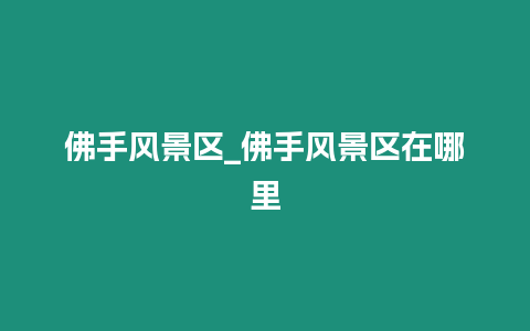 佛手風(fēng)景區(qū)_佛手風(fēng)景區(qū)在哪里