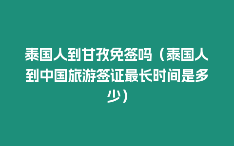 泰國人到甘孜免簽嗎（泰國人到中國旅游簽證最長時(shí)間是多少）