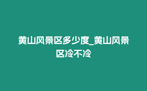 黃山風景區(qū)多少度_黃山風景區(qū)冷不冷