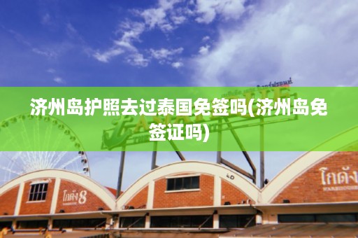 濟(jì)州島護(hù)照去過(guò)泰國(guó)免簽嗎_濟(jì)州島免簽證嗎插圖 7fed6d5a3981f39b4518aa4c54aa1d3a.jpg