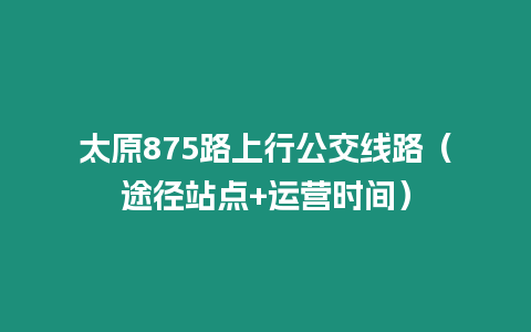 太原875路上行公交線路（途徑站點+運營時間）