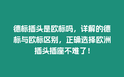德標插頭是歐標嗎，詳解的德標與歐標區別，正確選擇歐洲插頭插座不難了！