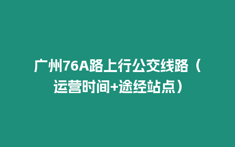 廣州76A路上行公交線路（運(yùn)營(yíng)時(shí)間+途經(jīng)站點(diǎn)）