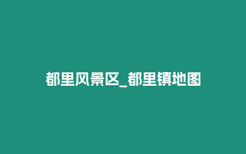 都里風(fēng)景區(qū)_都里鎮(zhèn)地圖