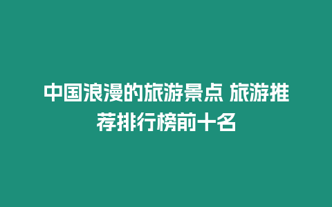中國浪漫的旅游景點 旅游推薦排行榜前十名插圖 中國浪漫的旅游景點 旅游推薦排行榜前十名