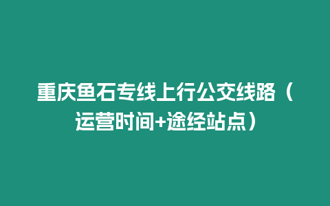 重慶魚石專線上行公交線路（運營時間+途經(jīng)站點）