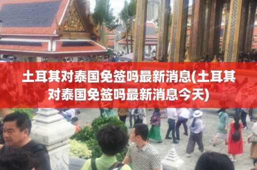 土耳其對泰國免簽嗎最新消息_土耳其對泰國免簽嗎最新消息今天插圖 819acf97df0f0a7b997bc1d014a7abbe.jpg
