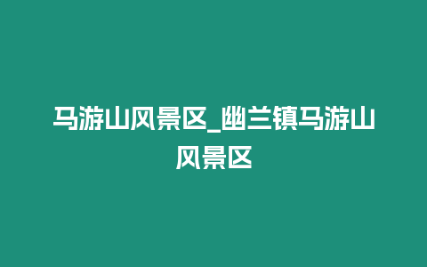 馬游山風景區_幽蘭鎮馬游山風景區